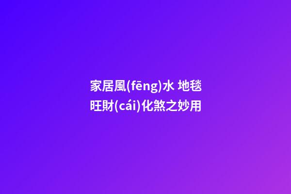 家居風(fēng)水 地毯旺財(cái)化煞之妙用